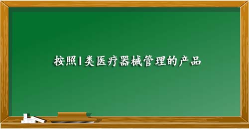 按照I类医疗器械管理的产品 按照I类医疗器械管理的产品