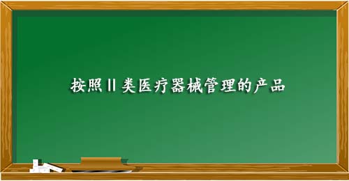按照Ⅱ类医疗器械管理的产品 按照Ⅱ类医疗器械管理的产品