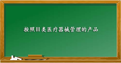 按照Ⅲ类医疗器械管理的产品 按照Ⅲ类医疗器械管理的产品