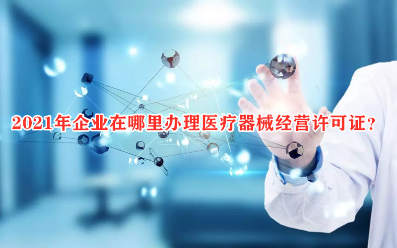 2021年企业在哪里办理<a href=/service/555.html target=_blank class=infotextkey>医疗器械经营许可证</a>?