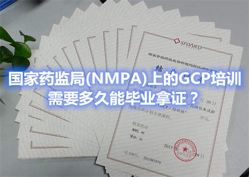 国家药监局(NMPA)上的GCP培训,需要多久能毕业拿证?