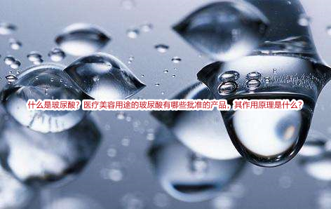  什么是玻尿酸？医疗美容用途的玻尿酸有哪些批准的产品，其作用原理是什么？