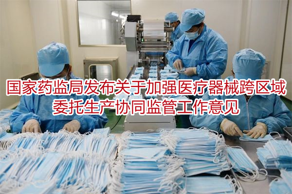 国家药监局发布关于加强医疗器械跨区域委托生产协同监管工作意见