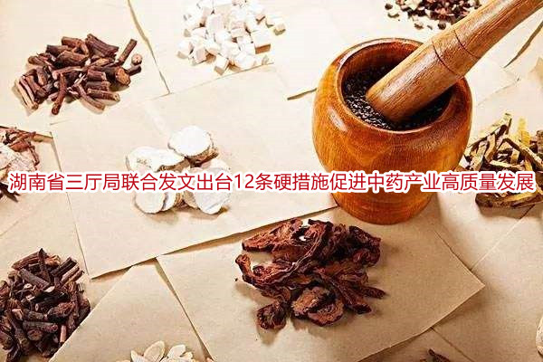 湖南省三厅局联合发文出台12条硬措施促进中药产业高质量发展