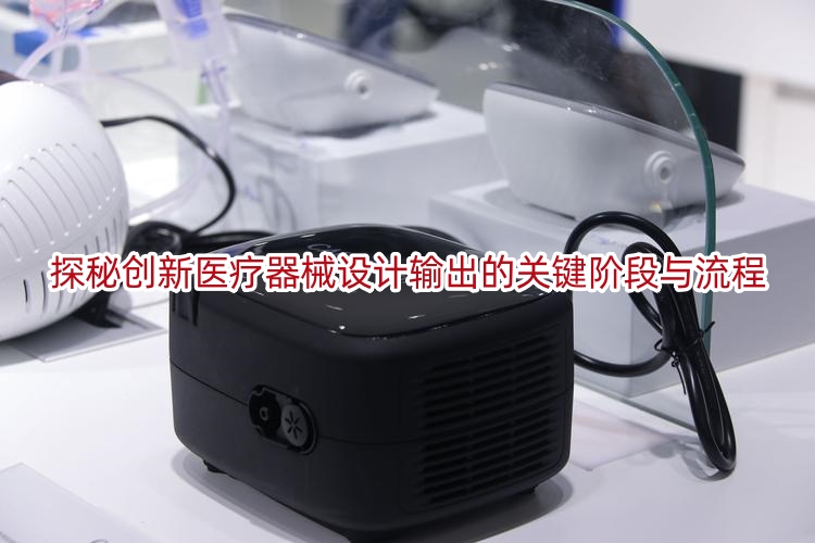 探秘创新医疗器械设计输出的关键阶段与流程