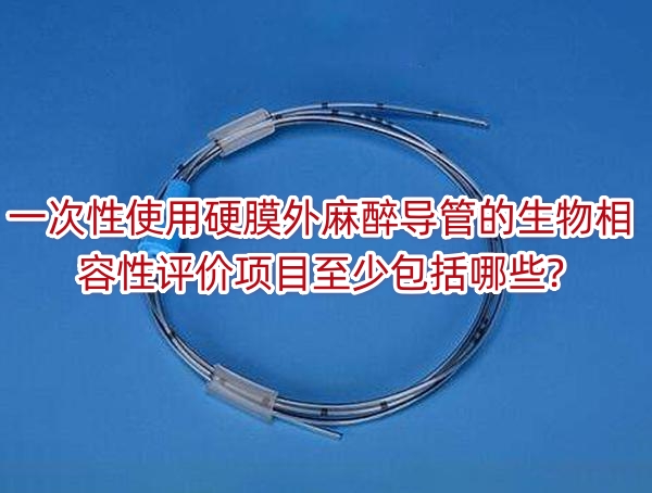 一次性使用硬膜外麻醉导管的生物相容性评价项目至少包括哪些?
