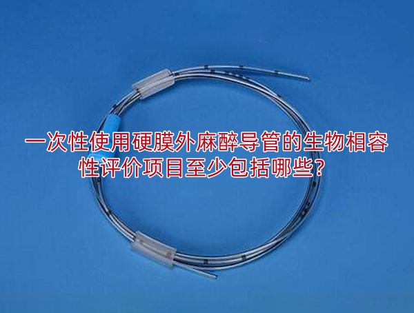 一次性使用硬膜外麻醉导管的生物相容性评价项目至少包括哪些?