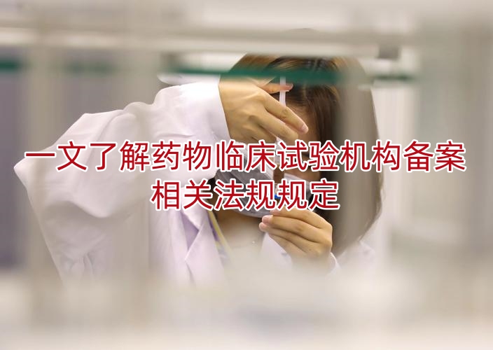 一文了解药物临床试验机构备案相关法规规定