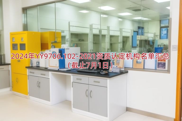 2024年YY9706.102-2021资质认定机构名单汇总(截止7月1日)