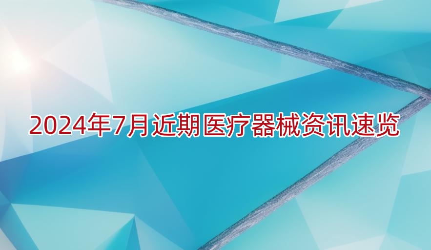 2024年7月近期医疗器械资讯速览