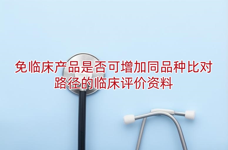 免临床产品是否可增加同品种比对路径的临床评价资料