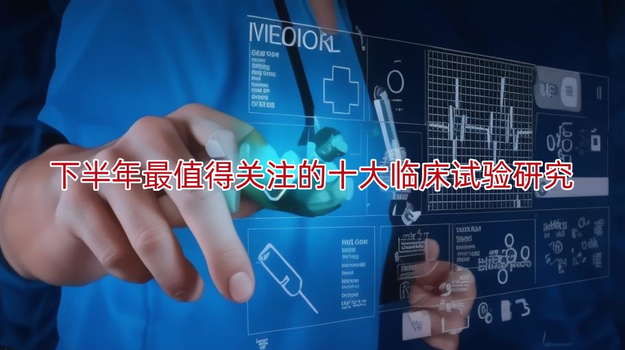 下半年最值得关注的十大<a href=/ target=_blank class=infotextkey>临床试验</a>研究