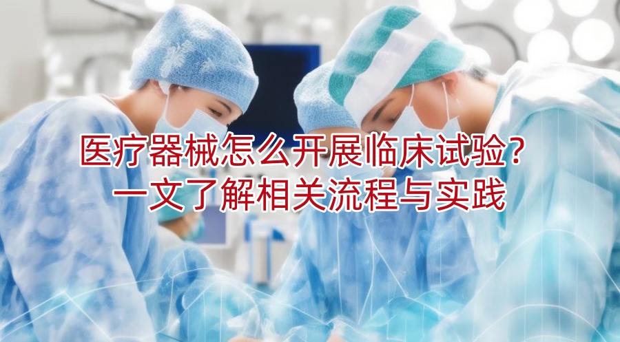 医疗器械怎么开展<a href=/ target=_blank class=infotextkey>临床试验</a>?一文了解相关流程与实践