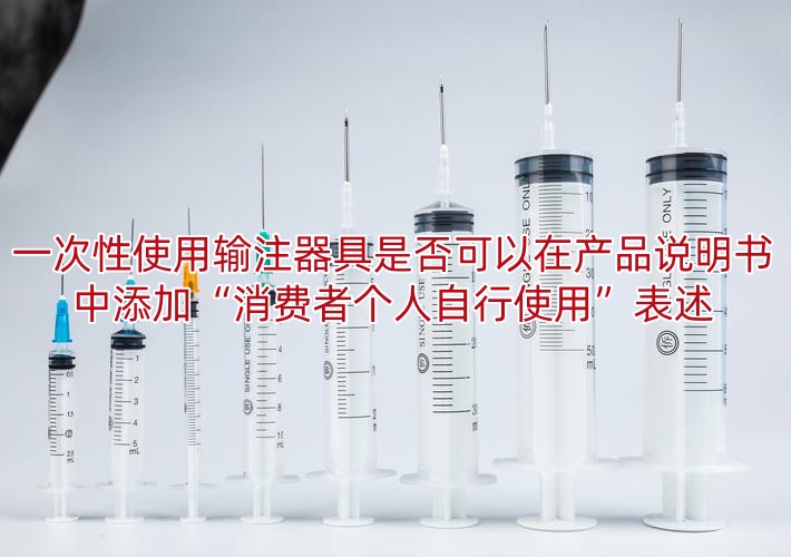 一次性使用输注器具是否可以在产品说明书中添加“消费者个人自行使用”表述