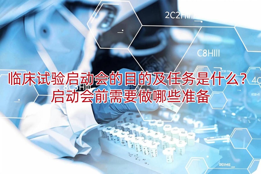 临床试验启动会的目的及任务是什么?启动会前需要做哪些准备
