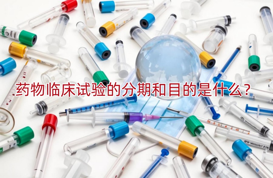 药物临床试验的分期和目的是什么?
