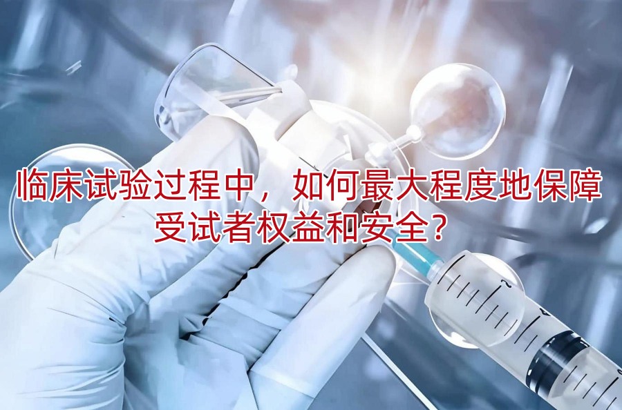 临床试验过程中,如何最大程度地保障受试者权益和安全?