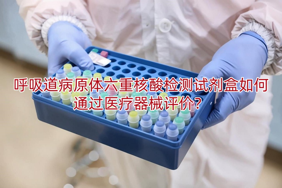 呼吸道病原体六重核酸检测试剂盒如何通过医疗器械评价?