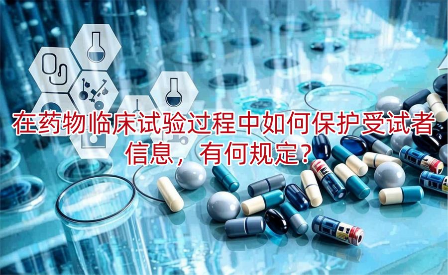 在药物临床试验过程中如何保护受试者信息,有何规定?