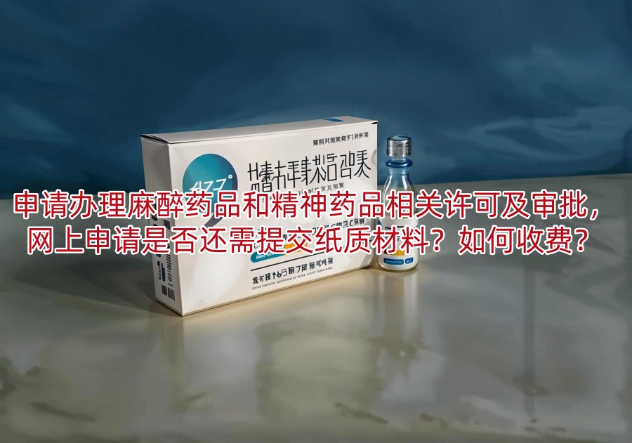 申请办理麻醉药品和精神药品相关许可及审批,网上申请是否还需提交纸质材料?如何收费?