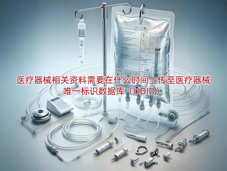医疗器械相关资料需要在什么时间上传至医疗器械唯一标识数据库(UDID)