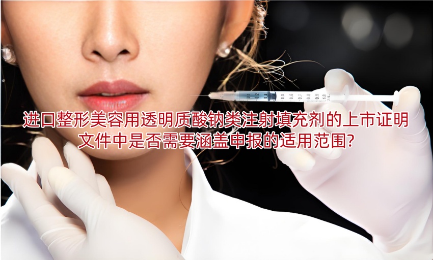 进口整形美容用透明质酸钠类注射填充剂的上市证明文件中是否需要涵盖申报的适用范围?