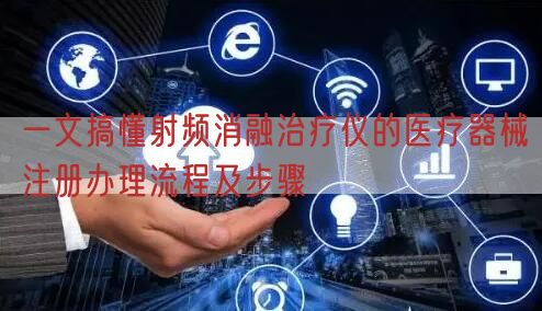 一文搞懂射频消融治疗仪的<a href=/medical/ target=_blank class=infotextkey>医疗器械注册</a>办理流程及步骤(图1)