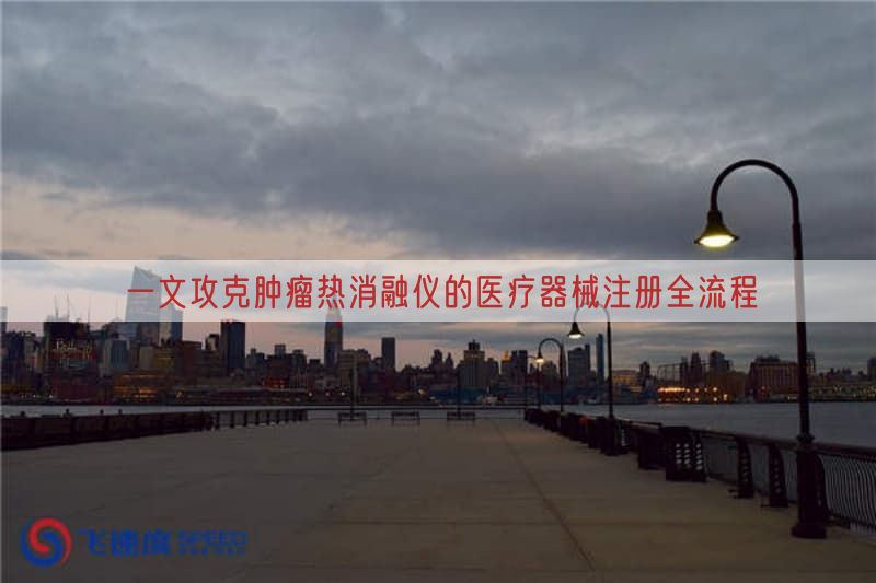 一文攻克肿瘤热消融仪的<a href=/medical/ target=_blank class=infotextkey>医疗器械注册</a>全流程(图1)
