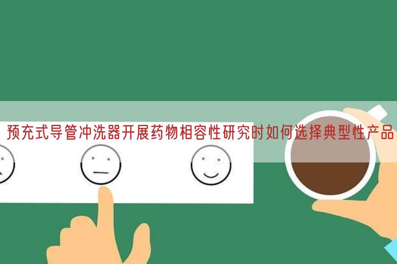 预充式导管冲洗器开展药物相容性研究时如何选择典型性产品(图1)