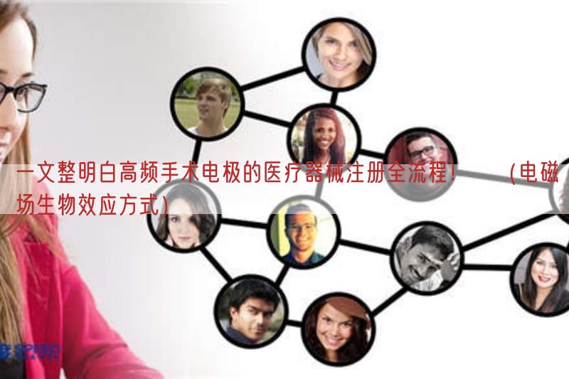 一文整明白高频手术电极的<a href=/medical/ target=_blank class=infotextkey>医疗器械注册</a>全流程！（电磁场生物效应方式）(图1)