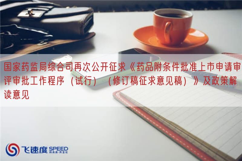 国家药监局综合司再次公开征求《药品附条件批准上市申请审评审批工作程序(试行)(修订稿征求意见稿)》及政策解读意见(图1)