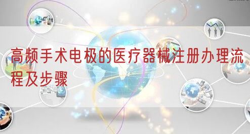高频手术电极的<a href=/medical/ target=_blank class=infotextkey>医疗器械注册</a>办理流程及步骤(图1)