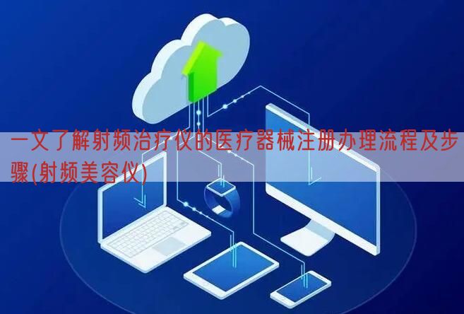 一文了解射频治疗仪的<a href=/medical/ target=_blank class=infotextkey>医疗器械注册</a>办理流程及步骤(射频美容仪)(图1)