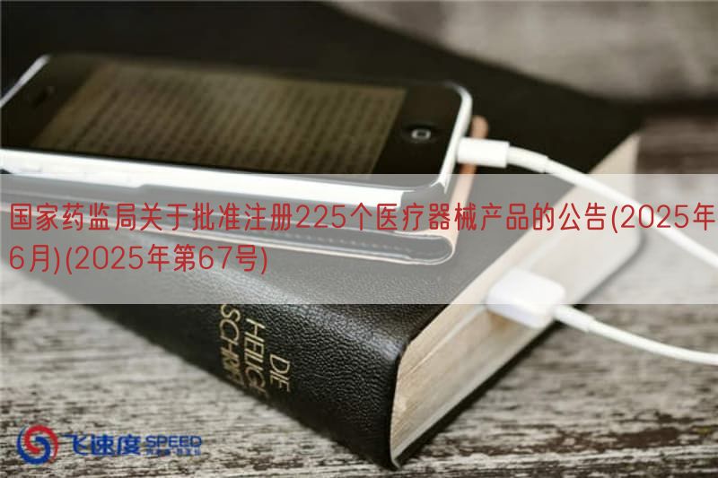 国家药监局关于批准注册225个医疗器械产品的公告(2025年6月)(2025年第67号)(图1)