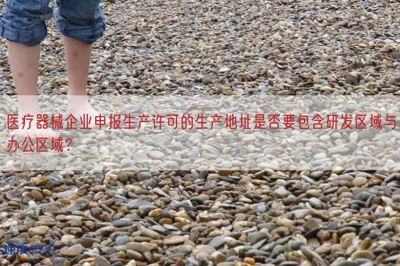 医疗器械企业申报生产许可的生产地址是否要包含研发区域与办公区域?(图1)