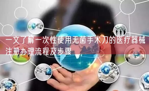 一文了解一次性使用无菌手术刀的<a href=/medical/ target=_blank class=infotextkey>医疗器械注册</a>办理流程及步骤(图1)
