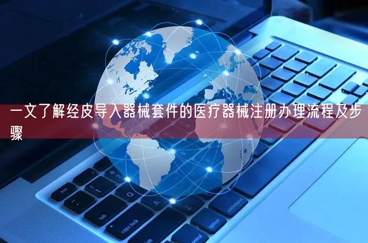 一文了解经皮导入器械套件的医疗器械注册办理流程及步骤(图1)