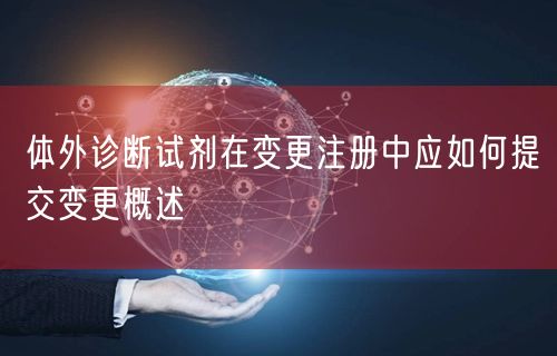 体外诊断试剂在变更注册中应如何提交变更概述(图1)