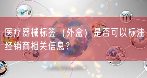 医疗器械标签（外盒）是否可以标注经销商相关信息？(图1)