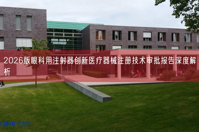 2026版眼科用注射器创新医疗器械注册技术审批报告深度解析
