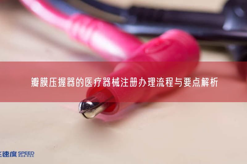 瓣膜压握器的医疗器械注册办理流程与要点解析(图1)