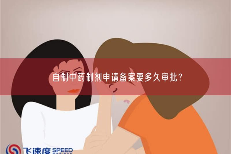 自制中药制剂申请备案要多久审批?(图1)