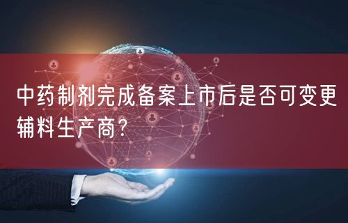 中药制剂完成备案上市后是否可变更辅料生产商?(图1)