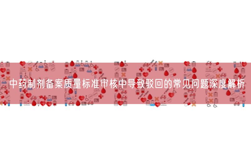 中药制剂备案质量标准审核中导致驳回的常见问题深度解析