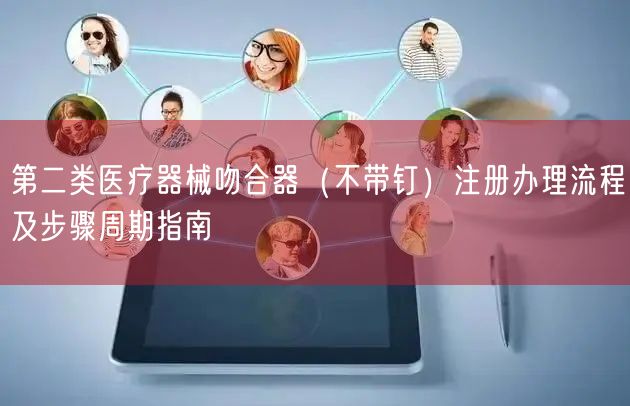 第二类医疗器械吻合器（不带钉）注册办理流程及步骤周期指南