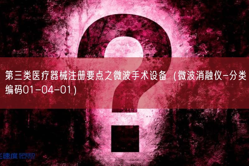 第三类医疗器械注册要点之微波手术设备（微波消融仪-分类编码01-04-01）