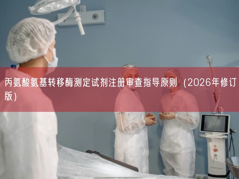 丙氨酸氨基转移酶测定试剂注册审查指导原则（2026年修订版）(图1)