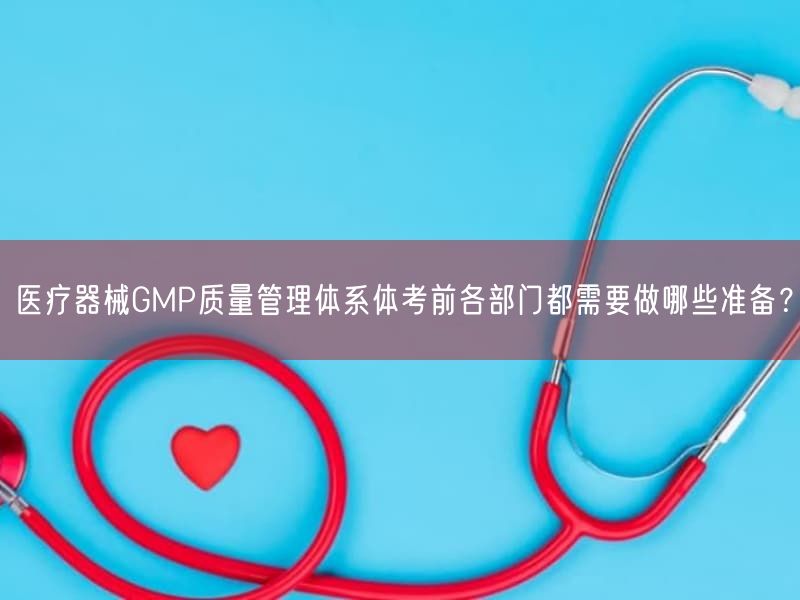 医疗器械GMP质量管理体系体考前各部门都需要做哪些准备？(图1)