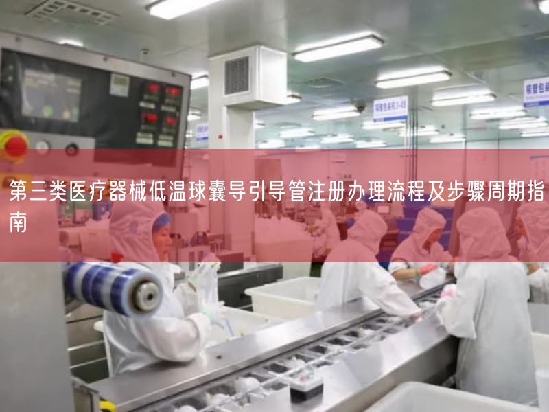 第三类医疗器械低温球囊导引导管注册办理流程及步骤周期指南(图1)
