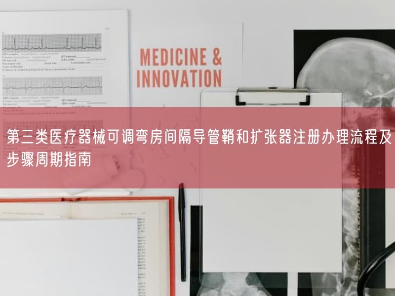 第三类医疗器械可调弯房间隔导管鞘和扩张器注册办理流程及步骤周期指南(图1)